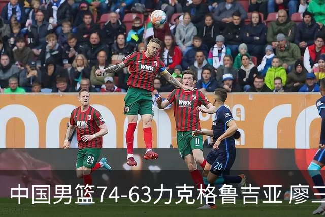 中国男篮74-63力克格鲁吉亚 廖三宁砍18分展现拼搏韧性