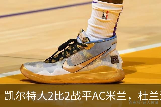 凯尔特人2比2战平AC米兰，杜兰连场破门卡马达4分钟两球扳平