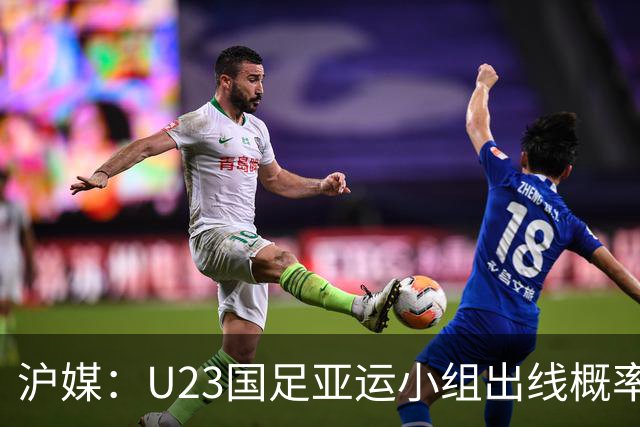 沪媒：U23国足亚运小组出线概率五五开，场场是决战没容错空间