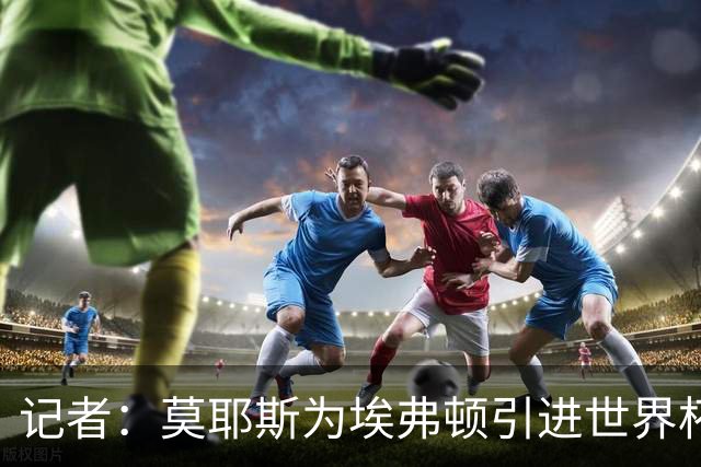 记者：莫耶斯为埃弗顿引进世界杯右后卫开绿灯，转会费1200万镑签至2029年