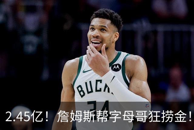 2.45亿！詹姆斯帮字母哥狂捞金！NBA被逼申请禁令！
