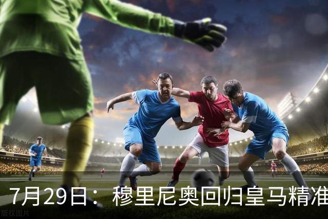 7月29日：穆里尼奥回归皇马精准补血！西甲三足鼎立格局要碎？