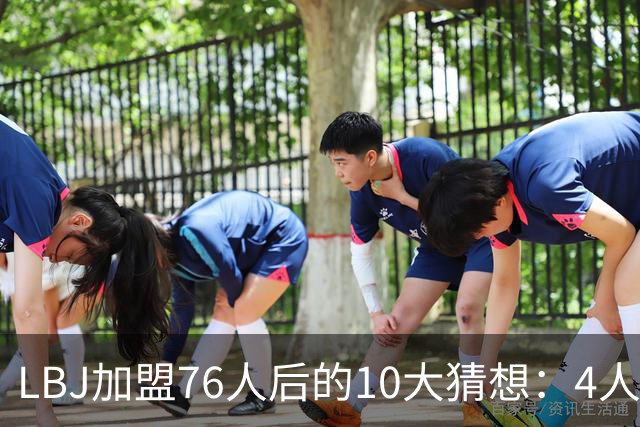 LBJ加盟76人后的10大猜想：4人同进全明星&若不夺冠会再打一年吗